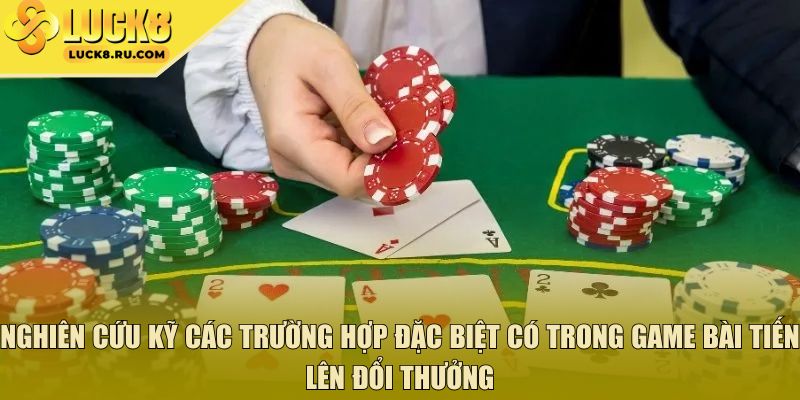 Nghiên cứu kỹ các trường hợp đặc biệt có trong game bài tiến lên đổi thưởng