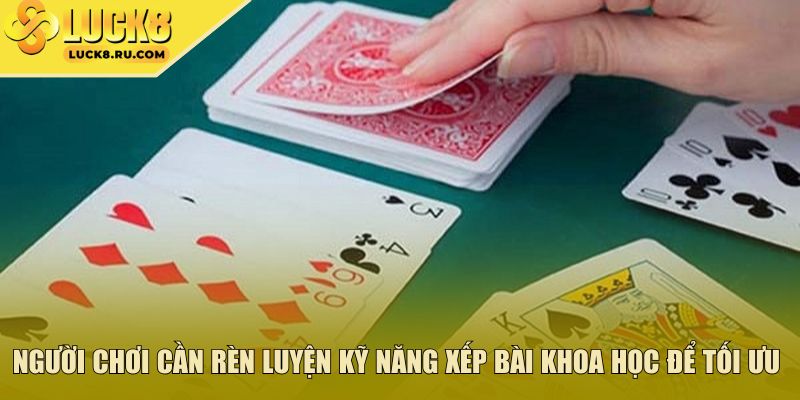 Người chơi cần rèn luyện kỹ năng xếp bài khoa học để tối ưu