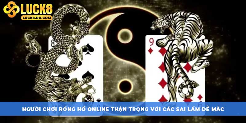 Người chơi Rồng Hổ online thận trọng với các sai lầm dễ mắc